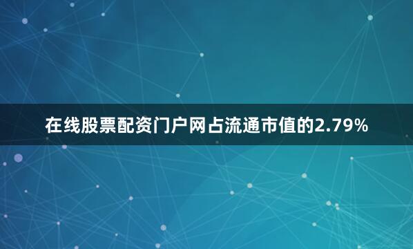在线股票配资门户网占流通市值的2.79%