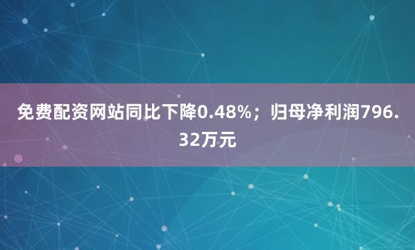 免费配资网站同比下降0.48%；归母净利润796.32万元