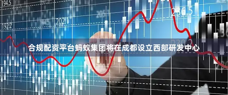 合规配资平台蚂蚁集团将在成都设立西部研发中心