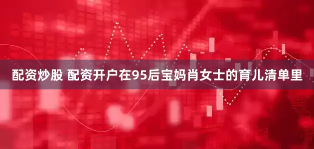 配资炒股 配资开户在95后宝妈肖女士的育儿清单里