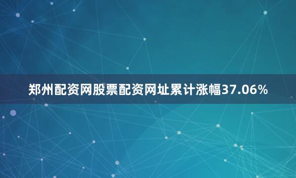 郑州配资网股票配资网址累计涨幅37.06%