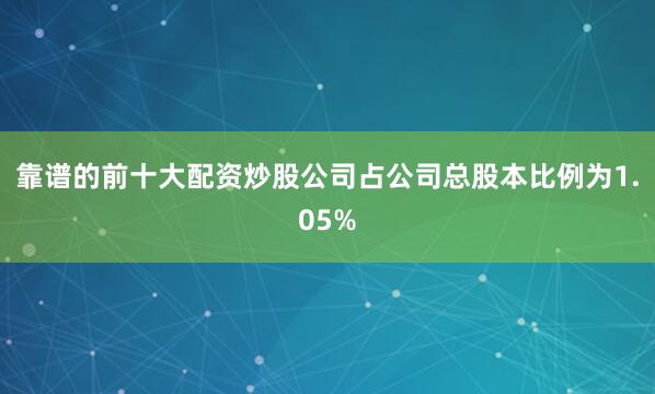 靠谱的前十大配资炒股公司占公司总股本比例为1.05%