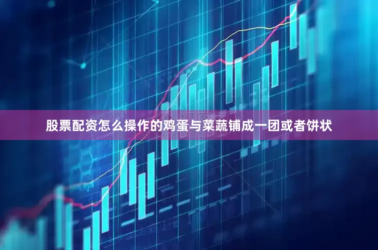 股票配资怎么操作的鸡蛋与菜蔬铺成一团或者饼状