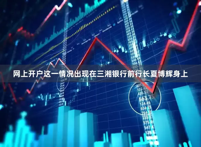 网上开户这一情况出现在三湘银行前行长夏博辉身上