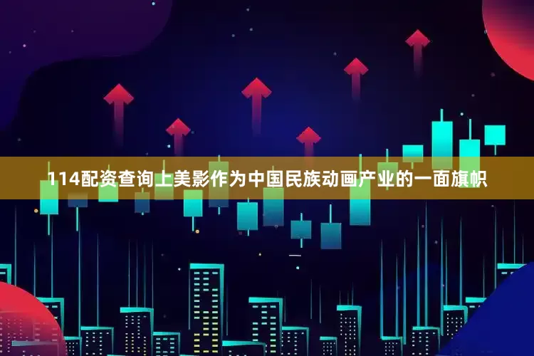 114配资查询上美影作为中国民族动画产业的一面旗帜