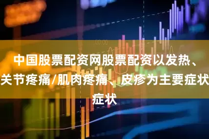 中国股票配资网股票配资以发热、关节疼痛/肌肉疼痛、皮疹为主要症状