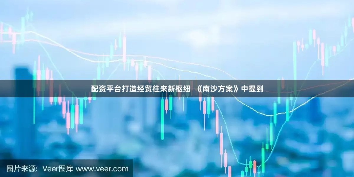 配资平台打造经贸往来新枢纽  《南沙方案》中提到