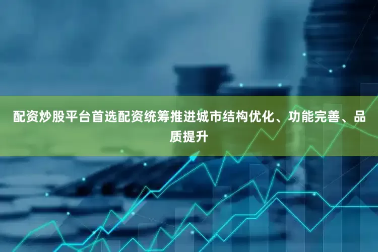 配资炒股平台首选配资统筹推进城市结构优化、功能完善、品质提升