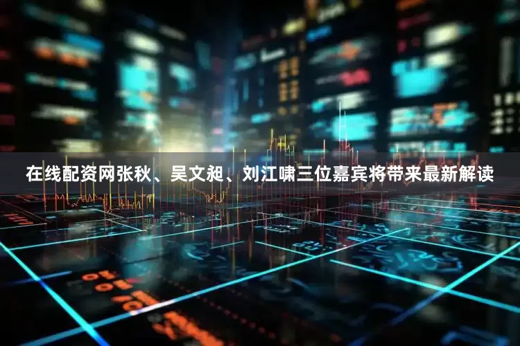 在线配资网张秋、吴文昶、刘江啸三位嘉宾将带来最新解读