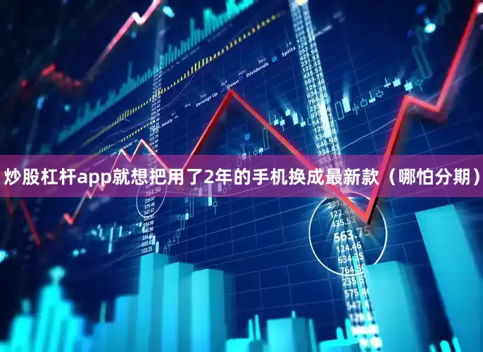 炒股杠杆app就想把用了2年的手机换成最新款（哪怕分期）